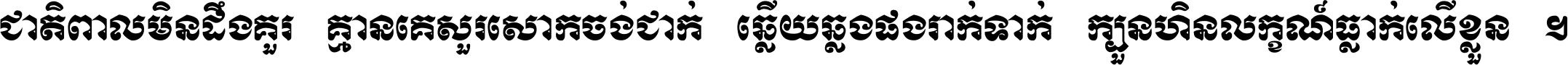 ជាតិ​ពាល​មិន​ដឹង​គួរ គ្មាន​គេ​សួរ​សោក​ចង់​ជាក់ ឆ្លើយ​ឆ្លង​ផង​រាក់​ទាក់​ ក្បួន​ហិន​លក្ខណ៍​ធ្លាក់​លើ​ខ្លួន ។