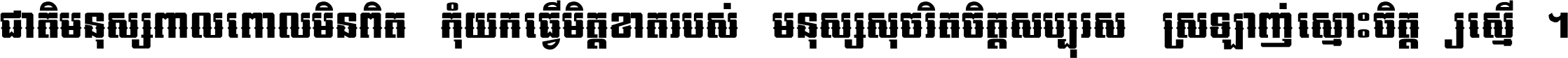 ជាតិ​មនុស្ស​ពាល​ពោល​មិន​ពិត កុំ​យក​ធ្វើ​មិត្ត​ខាត​របស់ មនុស្ស​សុចរិត​ចិត្ត​សប្បុរស ស្រឡាញ់​ស្មោះ​ចិត្ត​ឲ្យ​ស្មើ ។