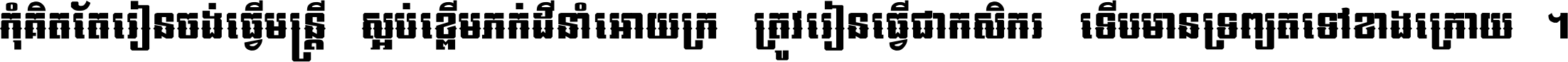 កុំ​គិត​តែ​រៀន​ចង់ធ្វើ​មន្ត្រី ស្អប់​ខ្ពើម​ភក់ដី​នាំអោយ​ក្រ ត្រូវ​រៀន​ធ្វើ​ជា​កសិករ ទើប​មានទ្រព្យ​ត​ទៅ​ខាង​ក្រោយ ។