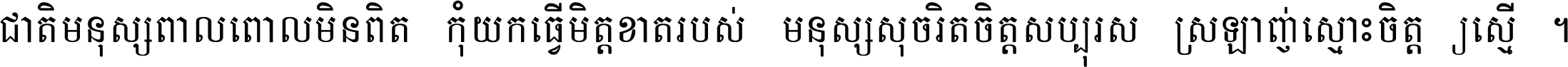 ជាតិ​មនុស្ស​ពាល​ពោល​មិន​ពិត កុំ​យក​ធ្វើ​មិត្ត​ខាត​របស់ មនុស្ស​សុចរិត​ចិត្ត​សប្បុរស ស្រឡាញ់​ស្មោះ​ចិត្ត​ឲ្យ​ស្មើ ។