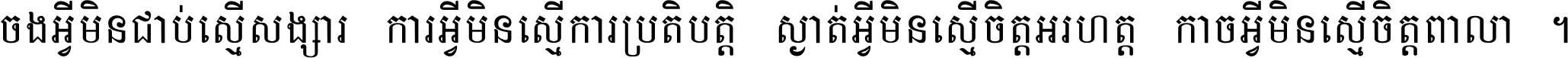 ចង​អ្វី​មិន​ជាប់​ស្មើ​សង្សារ ការ​អ្វី​មិន​ស្មើ​ការ​ប្រតិបត្តិ ស្ងាត់​អ្វី​មិន​ស្មើ​​ចិត្ត​អរហត្ត​ កាច​អ្វី​មិន​ស្មើ​ចិត្ត​ពាលា ។
