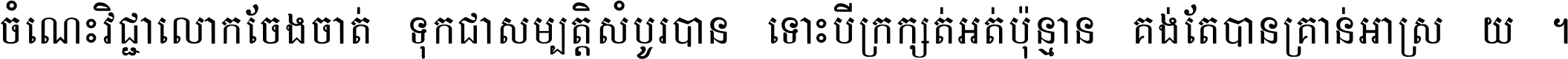 ចំណេះ​វិជ្ជា​លោក​ចែង​ចាត់ ទុក​ជា​សម្បត្តិ​សំបូរ​បាន ទោះ​បី​ក្រក្សត់​អត់​ប៉ុន្មាន គង់​តែ​បាន​គ្រាន់​អាស្រ័យ ។