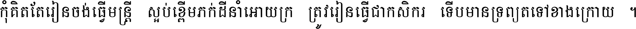 កុំ​គិត​តែ​រៀន​ចង់ធ្វើ​មន្ត្រី ស្អប់​ខ្ពើម​ភក់ដី​នាំអោយ​ក្រ ត្រូវ​រៀន​ធ្វើ​ជា​កសិករ ទើប​មានទ្រព្យ​ត​ទៅ​ខាង​ក្រោយ ។