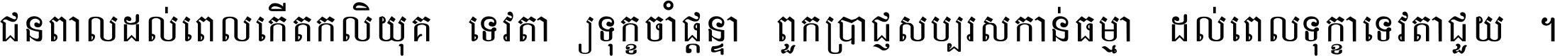 ជនពាល​ដល់​ពេល​កើត​កលិយុគ ទេវតា​ឲ្យ​ទុក្ខ​ចាំ​ផ្ដន្ទា ពួក​ប្រាជ្ញ​សប្បរស​កាន់​ធម្មា ដល់​ពេល​ទុក្ខា​ទេវតា​ជួយ ។
