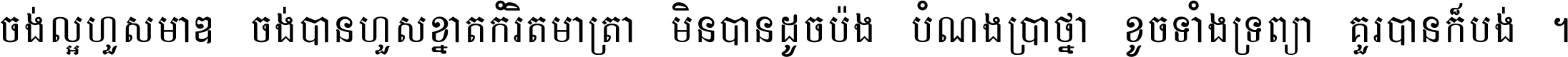 ចង់​ល្អ​ហួស​មាឌ ចង់​បាន​ហួស​ខ្នាត​កំរិត​មាត្រា មិន​បាន​ដូច​ប៉ង បំណង​ប្រាថ្នា ខូច​ទាំងទ្រព្យា គួរ​បាន​ក៏បង់ ។