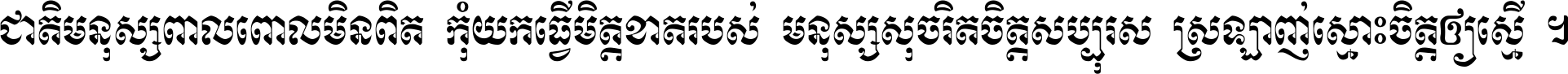 ជាតិ​មនុស្ស​ពាល​ពោល​មិន​ពិត កុំ​យក​ធ្វើ​មិត្ត​ខាត​របស់ មនុស្ស​សុចរិត​ចិត្ត​សប្បុរស ស្រឡាញ់​ស្មោះ​ចិត្ត​ឲ្យ​ស្មើ ។