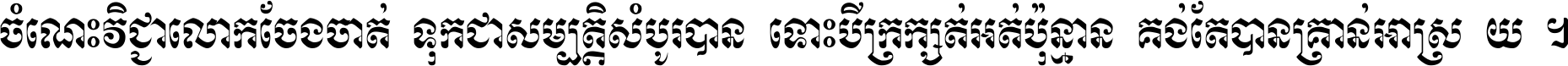 ចំណេះ​វិជ្ជា​លោក​ចែង​ចាត់ ទុក​ជា​សម្បត្តិ​សំបូរ​បាន ទោះ​បី​ក្រក្សត់​អត់​ប៉ុន្មាន គង់​តែ​បាន​គ្រាន់​អាស្រ័យ ។