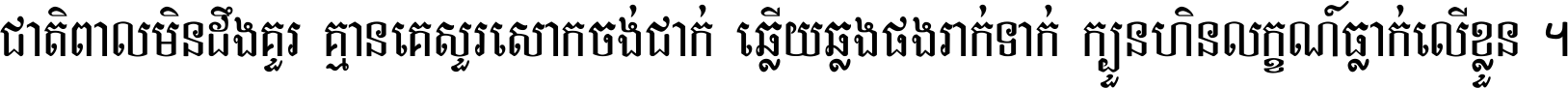 ជាតិ​ពាល​មិន​ដឹង​គួរ គ្មាន​គេ​សួរ​សោក​ចង់​ជាក់ ឆ្លើយ​ឆ្លង​ផង​រាក់​ទាក់​ ក្បួន​ហិន​លក្ខណ៍​ធ្លាក់​លើ​ខ្លួន ។