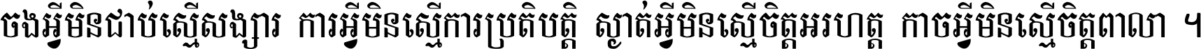 ចង​អ្វី​មិន​ជាប់​ស្មើ​សង្សារ ការ​អ្វី​មិន​ស្មើ​ការ​ប្រតិបត្តិ ស្ងាត់​អ្វី​មិន​ស្មើ​​ចិត្ត​អរហត្ត​ កាច​អ្វី​មិន​ស្មើ​ចិត្ត​ពាលា ។