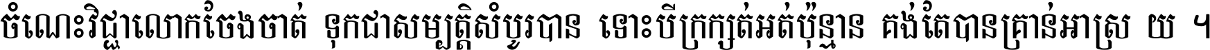 ចំណេះ​វិជ្ជា​លោក​ចែង​ចាត់ ទុក​ជា​សម្បត្តិ​សំបូរ​បាន ទោះ​បី​ក្រក្សត់​អត់​ប៉ុន្មាន គង់​តែ​បាន​គ្រាន់​អាស្រ័យ ។
