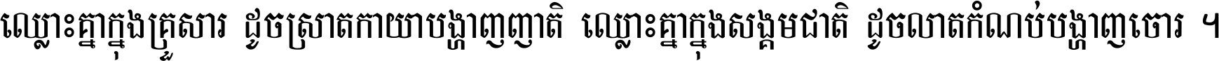 ឈ្លោះ​គ្នា​ក្នុង​គ្រួសារ ដូច​ស្រាត​កាយា​បង្ហាញ​ញាតិ ឈ្លោះគ្នាក្នុង​សង្គមជាតិ ដូច​លាត​កំណប់​បង្ហាញ​ចោរ ។