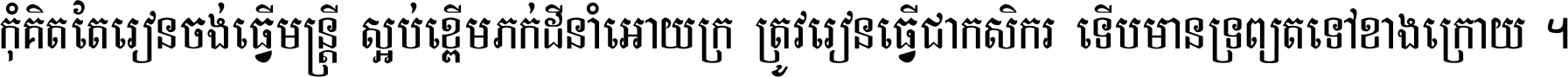 កុំ​គិត​តែ​រៀន​ចង់ធ្វើ​មន្ត្រី ស្អប់​ខ្ពើម​ភក់ដី​នាំអោយ​ក្រ ត្រូវ​រៀន​ធ្វើ​ជា​កសិករ ទើប​មានទ្រព្យ​ត​ទៅ​ខាង​ក្រោយ ។