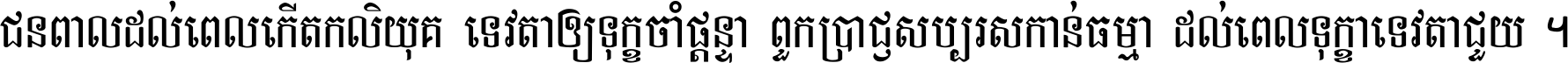 ជនពាល​ដល់​ពេល​កើត​កលិយុគ ទេវតា​ឲ្យ​ទុក្ខ​ចាំ​ផ្ដន្ទា ពួក​ប្រាជ្ញ​សប្បរស​កាន់​ធម្មា ដល់​ពេល​ទុក្ខា​ទេវតា​ជួយ ។