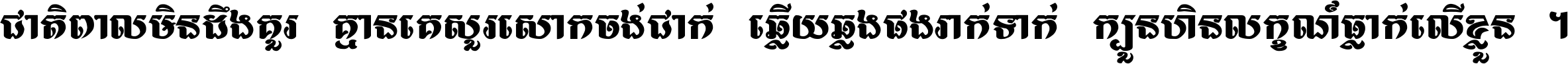 ជាតិ​ពាល​មិន​ដឹង​គួរ គ្មាន​គេ​សួរ​សោក​ចង់​ជាក់ ឆ្លើយ​ឆ្លង​ផង​រាក់​ទាក់​ ក្បួន​ហិន​លក្ខណ៍​ធ្លាក់​លើ​ខ្លួន ។