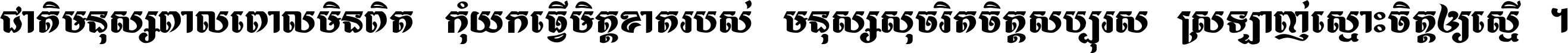 ជាតិ​មនុស្ស​ពាល​ពោល​មិន​ពិត កុំ​យក​ធ្វើ​មិត្ត​ខាត​របស់ មនុស្ស​សុចរិត​ចិត្ត​សប្បុរស ស្រឡាញ់​ស្មោះ​ចិត្ត​ឲ្យ​ស្មើ ។
