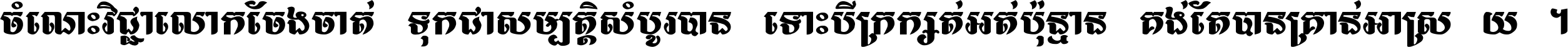 ចំណេះ​វិជ្ជា​លោក​ចែង​ចាត់ ទុក​ជា​សម្បត្តិ​សំបូរ​បាន ទោះ​បី​ក្រក្សត់​អត់​ប៉ុន្មាន គង់​តែ​បាន​គ្រាន់​អាស្រ័យ ។