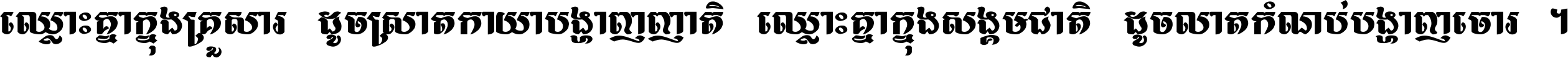 ឈ្លោះ​គ្នា​ក្នុង​គ្រួសារ ដូច​ស្រាត​កាយា​បង្ហាញ​ញាតិ ឈ្លោះគ្នាក្នុង​សង្គមជាតិ ដូច​លាត​កំណប់​បង្ហាញ​ចោរ ។