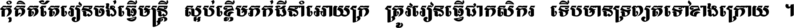 កុំ​គិត​តែ​រៀន​ចង់ធ្វើ​មន្ត្រី ស្អប់​ខ្ពើម​ភក់ដី​នាំអោយ​ក្រ ត្រូវ​រៀន​ធ្វើ​ជា​កសិករ ទើប​មានទ្រព្យ​ត​ទៅ​ខាង​ក្រោយ ។