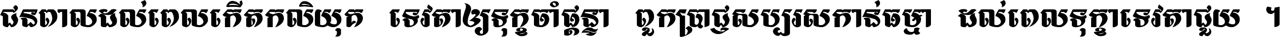 ជនពាល​ដល់​ពេល​កើត​កលិយុគ ទេវតា​ឲ្យ​ទុក្ខ​ចាំ​ផ្ដន្ទា ពួក​ប្រាជ្ញ​សប្បរស​កាន់​ធម្មា ដល់​ពេល​ទុក្ខា​ទេវតា​ជួយ ។