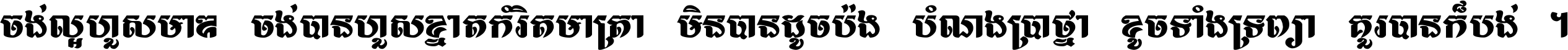ចង់​ល្អ​ហួស​មាឌ ចង់​បាន​ហួស​ខ្នាត​កំរិត​មាត្រា មិន​បាន​ដូច​ប៉ង បំណង​ប្រាថ្នា ខូច​ទាំងទ្រព្យា គួរ​បាន​ក៏បង់ ។