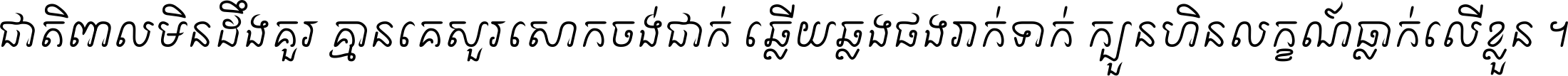 ជាតិ​ពាល​មិន​ដឹង​គួរ គ្មាន​គេ​សួរ​សោក​ចង់​ជាក់ ឆ្លើយ​ឆ្លង​ផង​រាក់​ទាក់​ ក្បួន​ហិន​លក្ខណ៍​ធ្លាក់​លើ​ខ្លួន ។