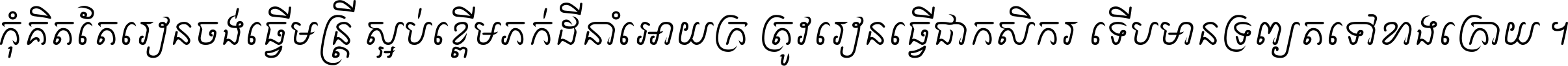 កុំ​គិត​តែ​រៀន​ចង់ធ្វើ​មន្ត្រី ស្អប់​ខ្ពើម​ភក់ដី​នាំអោយ​ក្រ ត្រូវ​រៀន​ធ្វើ​ជា​កសិករ ទើប​មានទ្រព្យ​ត​ទៅ​ខាង​ក្រោយ ។