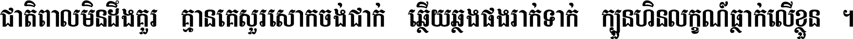 ជាតិ​ពាល​មិន​ដឹង​គួរ គ្មាន​គេ​សួរ​សោក​ចង់​ជាក់ ឆ្លើយ​ឆ្លង​ផង​រាក់​ទាក់​ ក្បួន​ហិន​លក្ខណ៍​ធ្លាក់​លើ​ខ្លួន ។