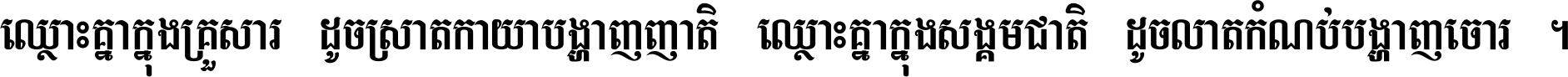 ឈ្លោះ​គ្នា​ក្នុង​គ្រួសារ ដូច​ស្រាត​កាយា​បង្ហាញ​ញាតិ ឈ្លោះគ្នាក្នុង​សង្គមជាតិ ដូច​លាត​កំណប់​បង្ហាញ​ចោរ ។