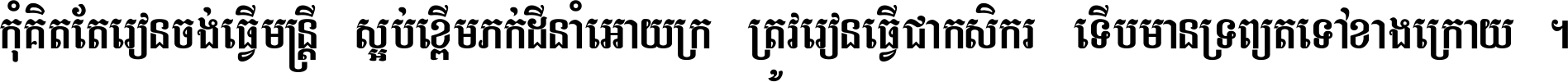កុំ​គិត​តែ​រៀន​ចង់ធ្វើ​មន្ត្រី ស្អប់​ខ្ពើម​ភក់ដី​នាំអោយ​ក្រ ត្រូវ​រៀន​ធ្វើ​ជា​កសិករ ទើប​មានទ្រព្យ​ត​ទៅ​ខាង​ក្រោយ ។