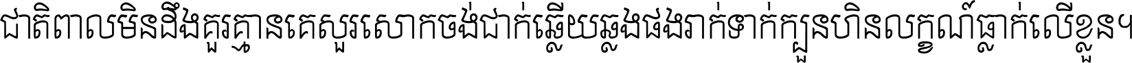 ជាតិ​ពាល​មិន​ដឹង​គួរ គ្មាន​គេ​សួរ​សោក​ចង់​ជាក់ ឆ្លើយ​ឆ្លង​ផង​រាក់​ទាក់​ ក្បួន​ហិន​លក្ខណ៍​ធ្លាក់​លើ​ខ្លួន ។