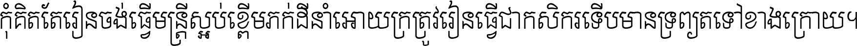 កុំ​គិត​តែ​រៀន​ចង់ធ្វើ​មន្ត្រី ស្អប់​ខ្ពើម​ភក់ដី​នាំអោយ​ក្រ ត្រូវ​រៀន​ធ្វើ​ជា​កសិករ ទើប​មានទ្រព្យ​ត​ទៅ​ខាង​ក្រោយ ។