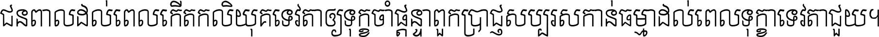 ជនពាល​ដល់​ពេល​កើត​កលិយុគ ទេវតា​ឲ្យ​ទុក្ខ​ចាំ​ផ្ដន្ទា ពួក​ប្រាជ្ញ​សប្បរស​កាន់​ធម្មា ដល់​ពេល​ទុក្ខា​ទេវតា​ជួយ ។