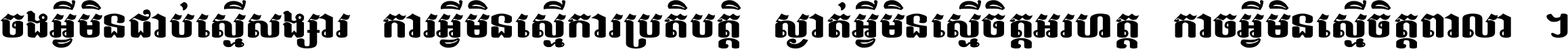 ចង​អ្វី​មិន​ជាប់​ស្មើ​សង្សារ ការ​អ្វី​មិន​ស្មើ​ការ​ប្រតិបត្តិ ស្ងាត់​អ្វី​មិន​ស្មើ​​ចិត្ត​អរហត្ត​ កាច​អ្វី​មិន​ស្មើ​ចិត្ត​ពាលា ។
