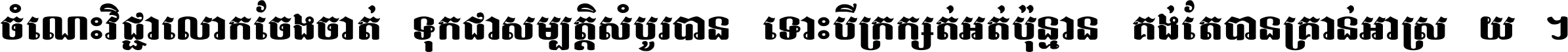 ចំណេះ​វិជ្ជា​លោក​ចែង​ចាត់ ទុក​ជា​សម្បត្តិ​សំបូរ​បាន ទោះ​បី​ក្រក្សត់​អត់​ប៉ុន្មាន គង់​តែ​បាន​គ្រាន់​អាស្រ័យ ។