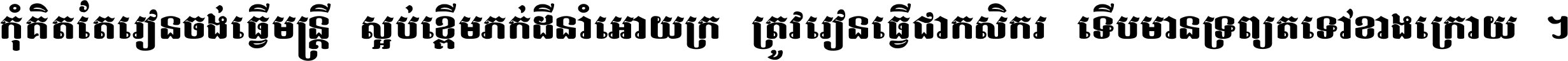 កុំ​គិត​តែ​រៀន​ចង់ធ្វើ​មន្ត្រី ស្អប់​ខ្ពើម​ភក់ដី​នាំអោយ​ក្រ ត្រូវ​រៀន​ធ្វើ​ជា​កសិករ ទើប​មានទ្រព្យ​ត​ទៅ​ខាង​ក្រោយ ។