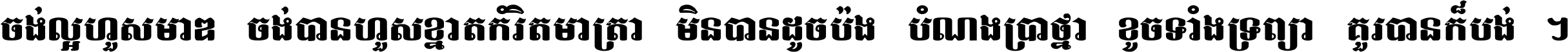 ចង់​ល្អ​ហួស​មាឌ ចង់​បាន​ហួស​ខ្នាត​កំរិត​មាត្រា មិន​បាន​ដូច​ប៉ង បំណង​ប្រាថ្នា ខូច​ទាំងទ្រព្យា គួរ​បាន​ក៏បង់ ។
