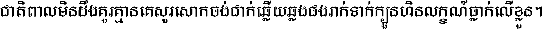 ជាតិ​ពាល​មិន​ដឹង​គួរ គ្មាន​គេ​សួរ​សោក​ចង់​ជាក់ ឆ្លើយ​ឆ្លង​ផង​រាក់​ទាក់​ ក្បួន​ហិន​លក្ខណ៍​ធ្លាក់​លើ​ខ្លួន ។
