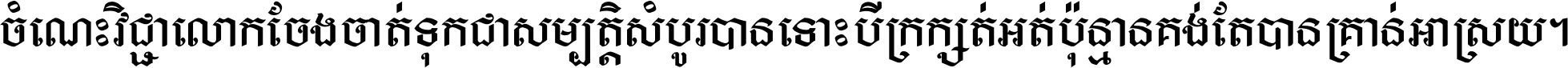 ចំណេះ​វិជ្ជា​លោក​ចែង​ចាត់ ទុក​ជា​សម្បត្តិ​សំបូរ​បាន ទោះ​បី​ក្រក្សត់​អត់​ប៉ុន្មាន គង់​តែ​បាន​គ្រាន់​អាស្រ័យ ។