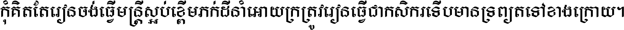 កុំ​គិត​តែ​រៀន​ចង់ធ្វើ​មន្ត្រី ស្អប់​ខ្ពើម​ភក់ដី​នាំអោយ​ក្រ ត្រូវ​រៀន​ធ្វើ​ជា​កសិករ ទើប​មានទ្រព្យ​ត​ទៅ​ខាង​ក្រោយ ។