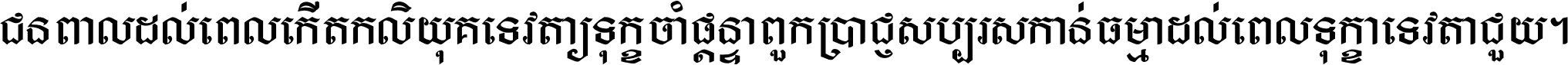ជនពាល​ដល់​ពេល​កើត​កលិយុគ ទេវតា​ឲ្យ​ទុក្ខ​ចាំ​ផ្ដន្ទា ពួក​ប្រាជ្ញ​សប្បរស​កាន់​ធម្មា ដល់​ពេល​ទុក្ខា​ទេវតា​ជួយ ។