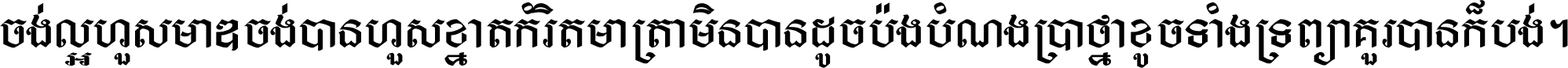 ចង់​ល្អ​ហួស​មាឌ ចង់​បាន​ហួស​ខ្នាត​កំរិត​មាត្រា មិន​បាន​ដូច​ប៉ង បំណង​ប្រាថ្នា ខូច​ទាំងទ្រព្យា គួរ​បាន​ក៏បង់ ។