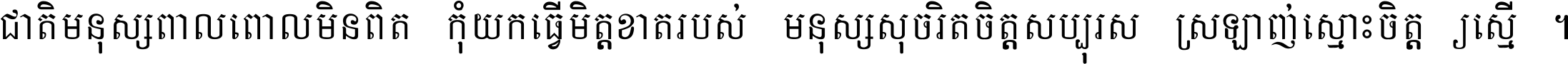 ជាតិ​មនុស្ស​ពាល​ពោល​មិន​ពិត កុំ​យក​ធ្វើ​មិត្ត​ខាត​របស់ មនុស្ស​សុចរិត​ចិត្ត​សប្បុរស ស្រឡាញ់​ស្មោះ​ចិត្ត​ឲ្យ​ស្មើ ។