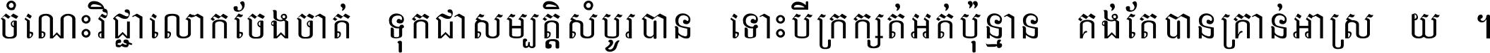 ចំណេះ​វិជ្ជា​លោក​ចែង​ចាត់ ទុក​ជា​សម្បត្តិ​សំបូរ​បាន ទោះ​បី​ក្រក្សត់​អត់​ប៉ុន្មាន គង់​តែ​បាន​គ្រាន់​អាស្រ័យ ។