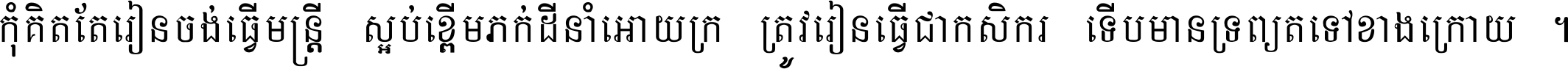 កុំ​គិត​តែ​រៀន​ចង់ធ្វើ​មន្ត្រី ស្អប់​ខ្ពើម​ភក់ដី​នាំអោយ​ក្រ ត្រូវ​រៀន​ធ្វើ​ជា​កសិករ ទើប​មានទ្រព្យ​ត​ទៅ​ខាង​ក្រោយ ។