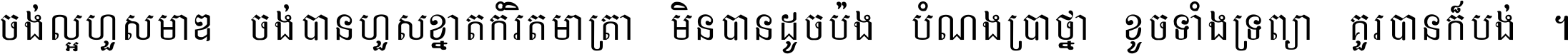 ចង់​ល្អ​ហួស​មាឌ ចង់​បាន​ហួស​ខ្នាត​កំរិត​មាត្រា មិន​បាន​ដូច​ប៉ង បំណង​ប្រាថ្នា ខូច​ទាំងទ្រព្យា គួរ​បាន​ក៏បង់ ។