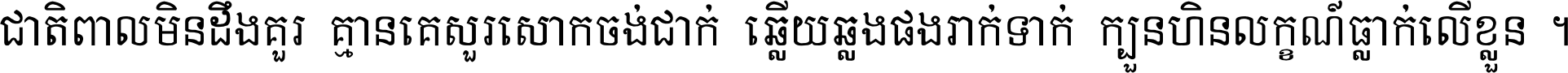 ជាតិ​ពាល​មិន​ដឹង​គួរ គ្មាន​គេ​សួរ​សោក​ចង់​ជាក់ ឆ្លើយ​ឆ្លង​ផង​រាក់​ទាក់​ ក្បួន​ហិន​លក្ខណ៍​ធ្លាក់​លើ​ខ្លួន ។