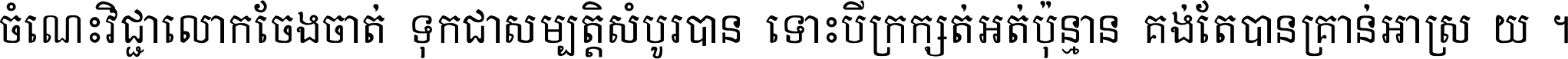 ចំណេះ​វិជ្ជា​លោក​ចែង​ចាត់ ទុក​ជា​សម្បត្តិ​សំបូរ​បាន ទោះ​បី​ក្រក្សត់​អត់​ប៉ុន្មាន គង់​តែ​បាន​គ្រាន់​អាស្រ័យ ។