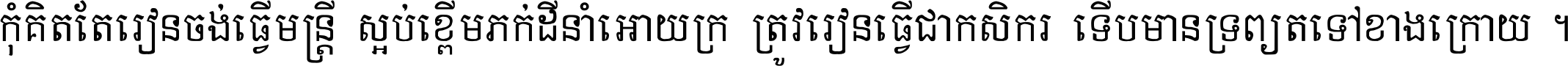 កុំ​គិត​តែ​រៀន​ចង់ធ្វើ​មន្ត្រី ស្អប់​ខ្ពើម​ភក់ដី​នាំអោយ​ក្រ ត្រូវ​រៀន​ធ្វើ​ជា​កសិករ ទើប​មានទ្រព្យ​ត​ទៅ​ខាង​ក្រោយ ។