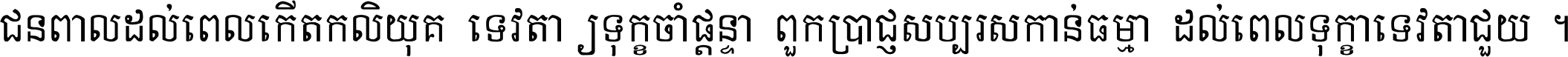 ជនពាល​ដល់​ពេល​កើត​កលិយុគ ទេវតា​ឲ្យ​ទុក្ខ​ចាំ​ផ្ដន្ទា ពួក​ប្រាជ្ញ​សប្បរស​កាន់​ធម្មា ដល់​ពេល​ទុក្ខា​ទេវតា​ជួយ ។