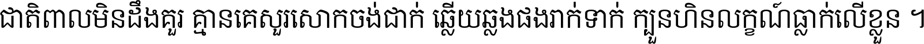 ជាតិ​ពាល​មិន​ដឹង​គួរ គ្មាន​គេ​សួរ​សោក​ចង់​ជាក់ ឆ្លើយ​ឆ្លង​ផង​រាក់​ទាក់​ ក្បួន​ហិន​លក្ខណ៍​ធ្លាក់​លើ​ខ្លួន ។